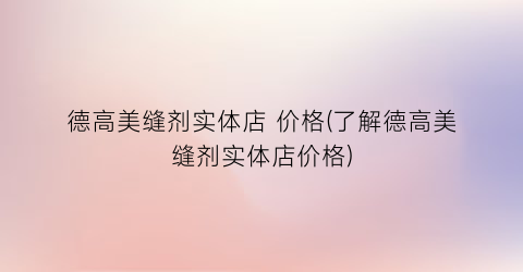 德高美缝剂实体店 价格(了解德高美缝剂实体店价格)